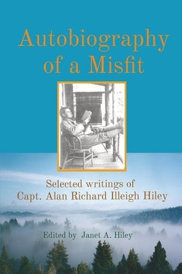 Autobiography of a Misfit: Selected writings of Capt. Alan Richard Illeigh Hiley by Hiley, Janet A.