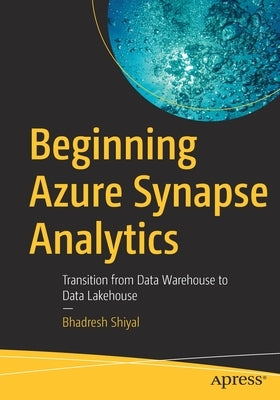 Beginning Azure Synapse Analytics: Transition from Data Warehouse to Data Lakehouse by Shiyal, Bhadresh