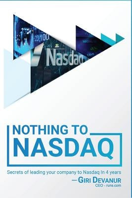 Nothing To Nasdaq: Secrets of leading your company to Nasdaq In 4 years by Devanur, Giri