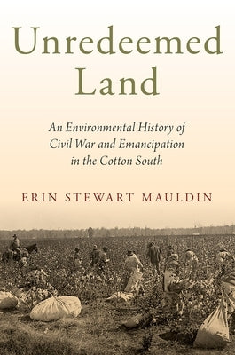 Unredeemed Land: An Environmental History of Civil War and Emancipation in the Cotton South by Mauldin, Erin Stewart