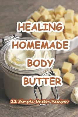 Healing Homemade Body Butter: 22 Simple Butter Recipes: 22 Body and Face Scrubs, Masks and Butter Recipes to make your Skin Glow! by Kath, Robert