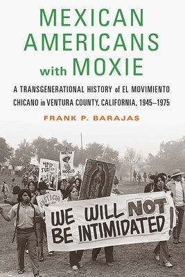 Mexican Americans with Moxie: A Transgenerational History of El Movimiento Chicano in Ventura County, California, 1945-1975 by Barajas, Frank P.