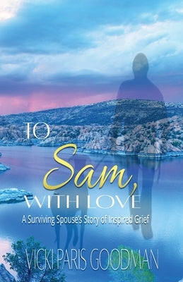 To Sam, With Love: A Surviving Spouse's Story of Inspired Grief by Goodman, Vicki Paris