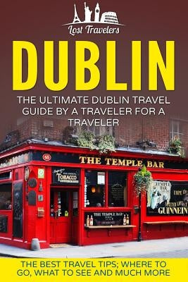 Dublin: The Ultimate Dublin Travel Guide By A Traveler For A Traveler: The Best Travel Tips; Where To Go, What To See And Much by Travelers, Lost