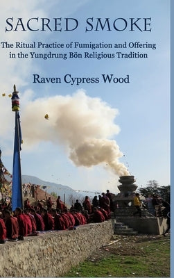 Sacred Smoke: The Ritual Practice of Fumigation and Offering in the Yungdrung Bön Religious Tradition by Wood, Raven Cypress