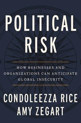 Political Risk: How Businesses and Organizations Can Anticipate Global Insecurity by Rice, Condoleezza