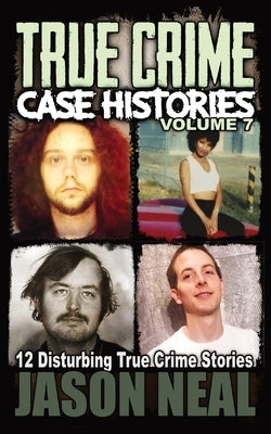 True Crime Case Histories - Volume 7: 12 Disturbing True Crime Stories by Neal, Jason