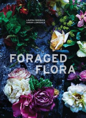 Foraged Flora: A Year of Gathering and Arranging Wild Plants and Flowers by Roebuck, Louesa