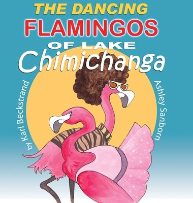 The Dancing Flamingos of Lake Chimichanga: Silly Birds by Beckstrand, Karl