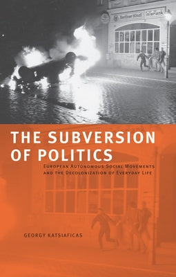 The Subversion of Politics: European Autonomous Social Movements and the Decolonization of Everyday Life by Katsiaficas, George