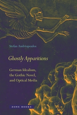 Ghostly Apparitions: German Idealism, the Gothic Novel, and Optical Media by Andriopoulos, Stefan