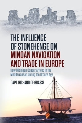 The Influence of Stonehenge on Minoan Navigation and Trade in Europe: How Michigan Copper Arrived in the Mediterranean During the Bronze Age by de Grasse, Richard