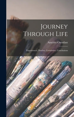 Journey Through Life: Experiences, Doubts, Certainties, Conclusions by Ozenfant, Am&#233;d&#233;e
