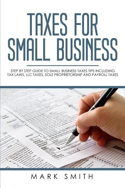 Taxes for Small Business: Step by Step Guide to Small Business Taxes Tips Including Tax Laws, LLC Taxes, Sole Proprietorship and Payroll Taxes by Smith, Mark
