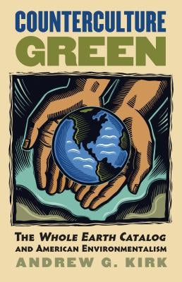 Counterculture Green: The Whole Earth Catalog and American Environmentalism by Kirk, Andrew G.