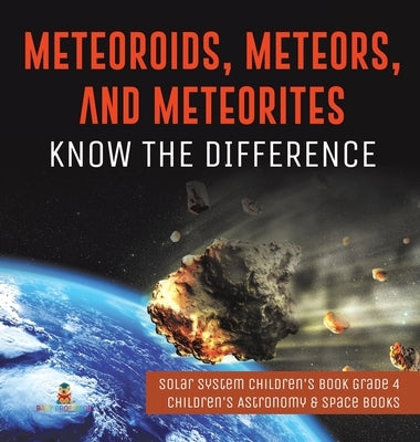 Meteoroids, Meteors, and Meteorites: Know the Difference Solar System Children's Book Grade 4 Children's Astronomy & Space Books by Baby Professor