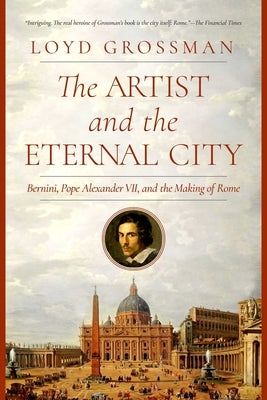 The Artist and the Eternal City: Bernini, Pope Alexander VII, and the Making of Rome by Grossman, Loyd