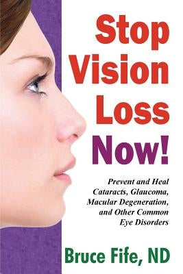 Stop Vision Loss Now!: Prevent and Heal Cataracts, Glaucoma, Macular Degeneration, and Other Common Eye Disorders by Fife, Bruce