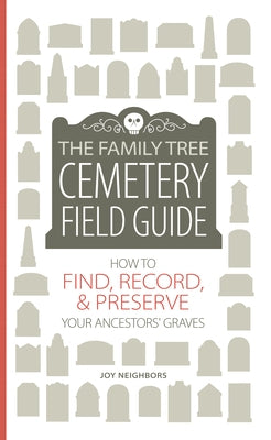 The Family Tree Cemetery Field Guide: How to Find, Record, and Preserve Your Ancestors' Graves by Neighbors, Joy