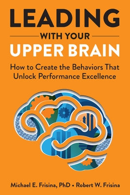 Leading with Your Upper Brain: How to Create the Behaviors That Unlock Performance Excellence by Frisina, Robert W.