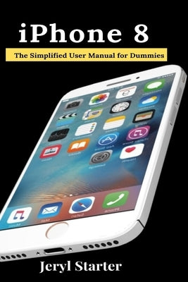 iPhone 8: The Simplified User Manual for Dummies by Starter, Jeryl