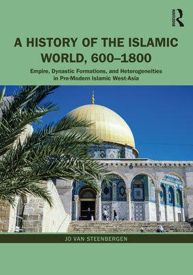 A History of the Islamic World, 600-1800: Empire, Dynastic Formations, and Heterogeneities in Pre-Modern Islamic West-Asia by Van Steenbergen, Jo