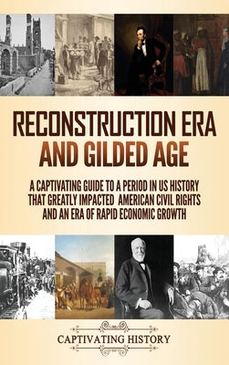 Reconstruction Era and Gilded Age: A Captivating Guide to a Period in US History That Greatly Impacted American Civil Rights and an Era of Rapid Econo by History, Captivating