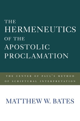 The Hermeneutics of the Apostolic Proclamation: The Center of Paul's Method of Scriptural Interpretation by Bates, Matthew W.