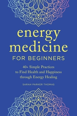 Energy Medicine for Beginners: 40+ Simple Practices to Find Health and Happiness Through Energy Healing by Thomas, Sarah Parker