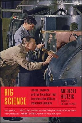 Big Science: Ernest Lawrence and the Invention That Launched the Military-Industrial Complex by Hiltzik, Michael