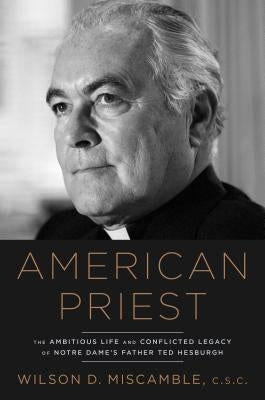 American Priest: The Ambitious Life and Conflicted Legacy of Notre Dame's Father Ted Hesburgh by Miscamble, Wilson D.