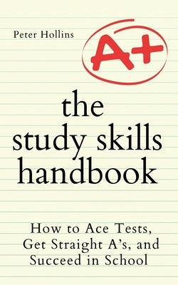 The Study Skills Handbook: How to Ace Tests, Get Straight A's, and Succeed in School by Hollins, Peter
