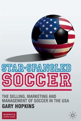 Star-Spangled Soccer: The Selling, Marketing and Management of Soccer in the USA by Hopkins, G.