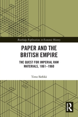 Paper and the British Empire: The Quest for Imperial Raw Materials, 1861-1960 by S&#228;rkk&#228;, Timo