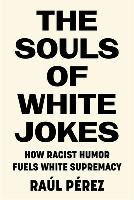 The Souls of White Jokes: How Racist Humor Fuels White Supremacy by P&#233;rez, Ra&#250;l