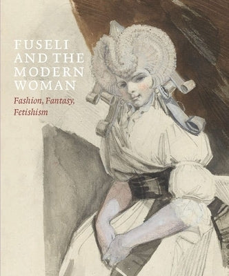 Fuseli and the Modern Woman: Fashion, Fantasy, Fetishism by Solkin, David