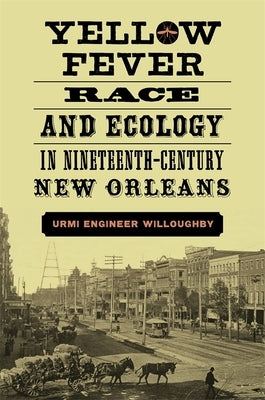 Yellow Fever, Race, and Ecology in Nineteenth-Century New Orleans by Willoughby, Urmi Engineer