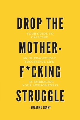 Drop The Motherf*cking Struggle: Your guide to creating an outrageously successful life by embracing your awesomeness by Grant, Susanne