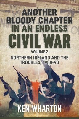 Another Bloody Chapter in an Endless Civil War: Volume 2 - Northern Ireland and the Troubles 1988-90 by Wharton, Ken