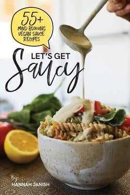 Let's Get Saucy: 55+ Vegan Sauce Recipes That Will Blow Your Mind. by Janish, Hannah M.