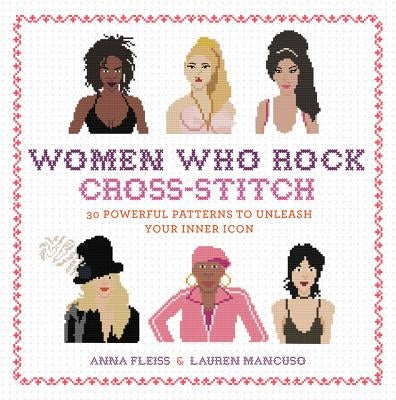 Women Who Rock Cross-Stitch: 30 Powerful Patterns to Unleash Your Inner Icon by Fleiss, Anna
