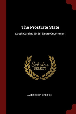 The Prostrate State: South Carolina Under Negro Government by Pike, James Shepherd