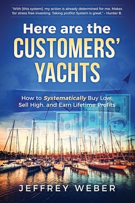 Here Are the Customers' Yachts: How to Systematically Buy Low, Sell High, and Earn Lifetime Profits by Weber, Jeffrey