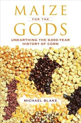 Maize for the Gods: Unearthing the 9,000-Year History of Corn by Blake, Michael