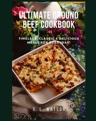 Ultimate Ground Beef Cookbook: Timeless, Classic and Delicious Meals For Everyday! by Watson, S. L.