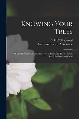 Knowing Your Trees: With 529 Photographs Showing Typical Trees and Their Leaves, Bark, Flowers, and Fruits by Collingwood, G. H. (George Harris) 1.