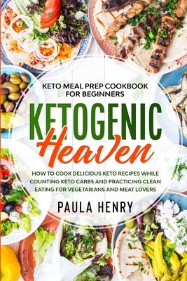 Keto Meal Prep Cookbook For Beginners: KETOGENIC HEAVEN - How To Cook Delicious Keto Recipes While Counting Keto Carbs and Practicing Clean Eating For by Henry, Paula