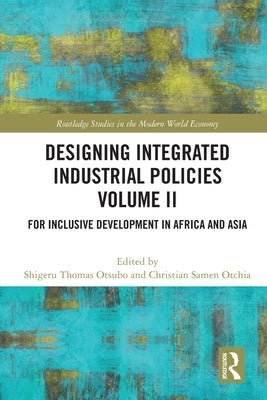 Designing Integrated Industrial Policies Volume II: For Inclusive Development in Africa and Asia by Otsubo, Shigeru Thomas