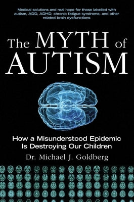 The Myth of Autism: How a Misunderstood Epidemic Is Destroying Our Children, Expanded and Revised Edition by Goldberg, Michael J.