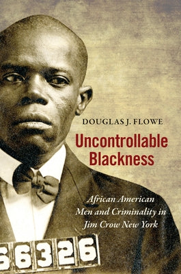 Uncontrollable Blackness: African American Men and Criminality in Jim Crow New York by Flowe, Douglas J.